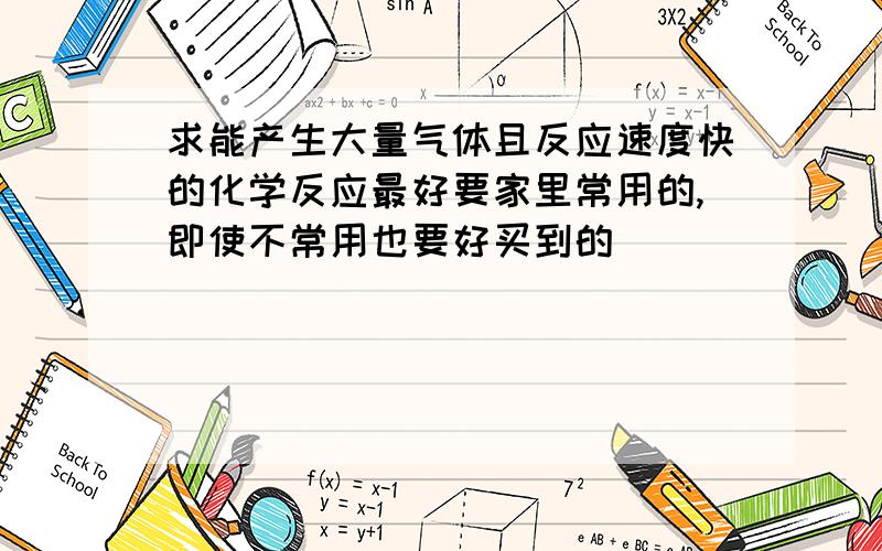 求能产生大量气体且反应速度快的化学反应最好要家里常用的,即使不常用也要好买到的