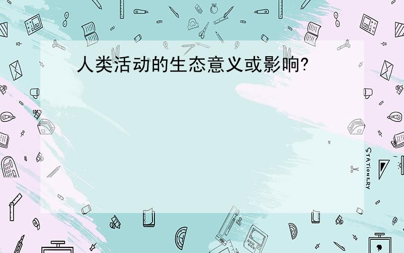 人类活动的生态意义或影响?