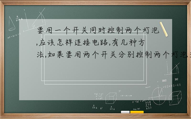 要用一个开关同时控制两个灯泡,应该怎样连接电路,有几种方法,如果要用两个开关分别控制两个灯泡又该怎样连