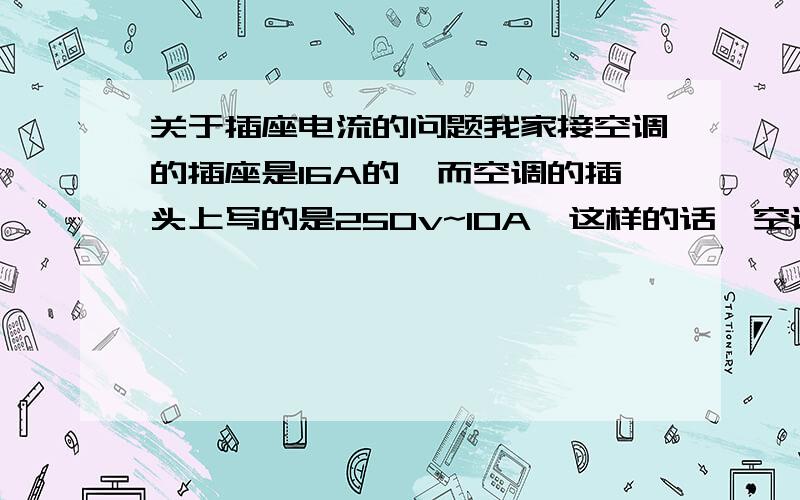 关于插座电流的问题我家接空调的插座是16A的,而空调的插头上写的是250v~10A,这样的话,空调插在上面会有影响吗?插座上面的数据是什么意思?是不是说,只要小于16A的都可以?