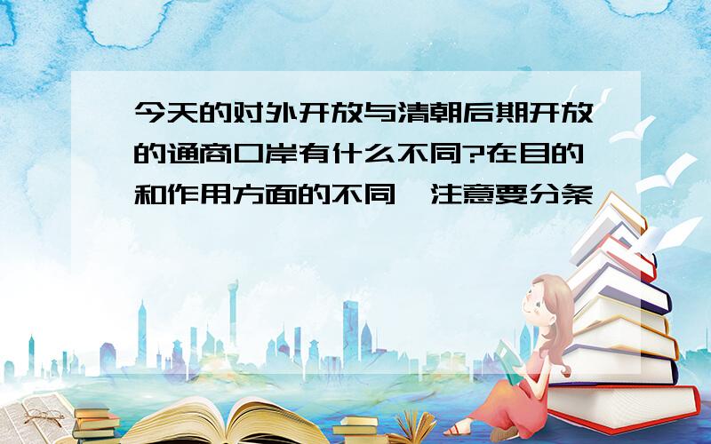 今天的对外开放与清朝后期开放的通商口岸有什么不同?在目的和作用方面的不同,注意要分条