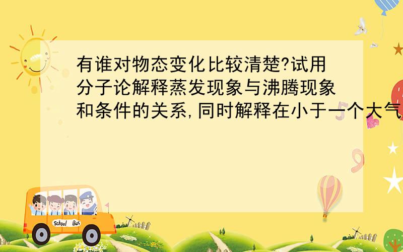 有谁对物态变化比较清楚?试用分子论解释蒸发现象与沸腾现象和条件的关系,同时解释在小于一个大气压下液体温度低于沸点也能沸腾的原因.