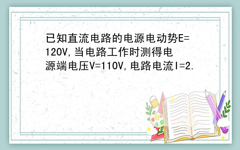 已知直流电路的电源电动势E=120V,当电路工作时测得电源端电压V=110V,电路电流I=2.