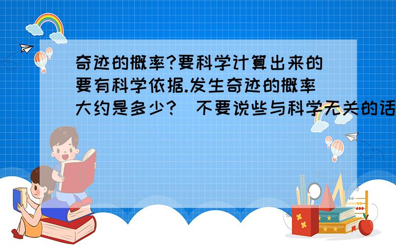 奇迹的概率?要科学计算出来的要有科学依据.发生奇迹的概率大约是多少?（不要说些与科学无关的话谢谢