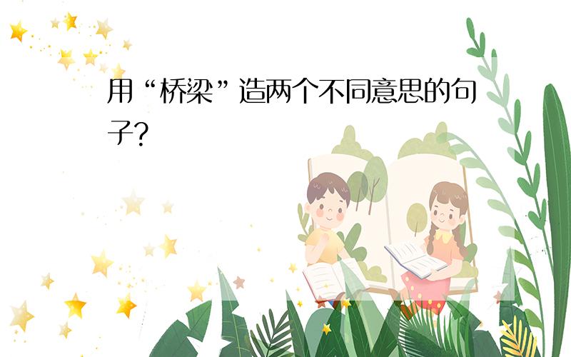 用“桥梁”造两个不同意思的句子?