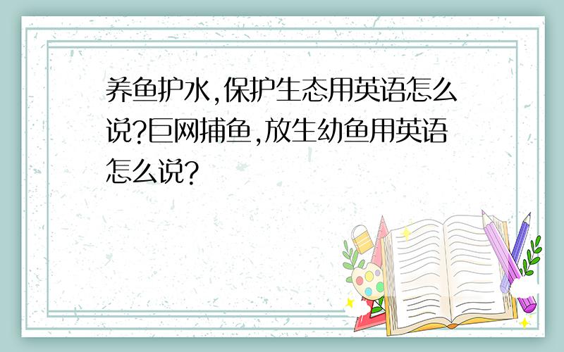 养鱼护水,保护生态用英语怎么说?巨网捕鱼,放生幼鱼用英语怎么说?