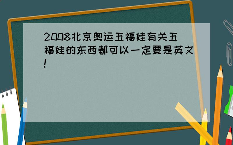 2008北京奥运五福娃有关五福娃的东西都可以一定要是英文!