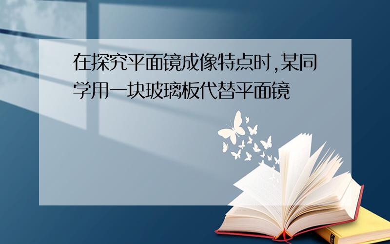 在探究平面镜成像特点时,某同学用一块玻璃板代替平面镜