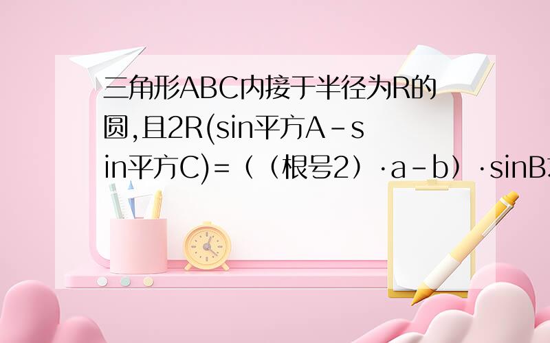 三角形ABC内接于半径为R的圆,且2R(sin平方A-sin平方C)=（（根号2）·a-b）·sinB求三角形面积最大值