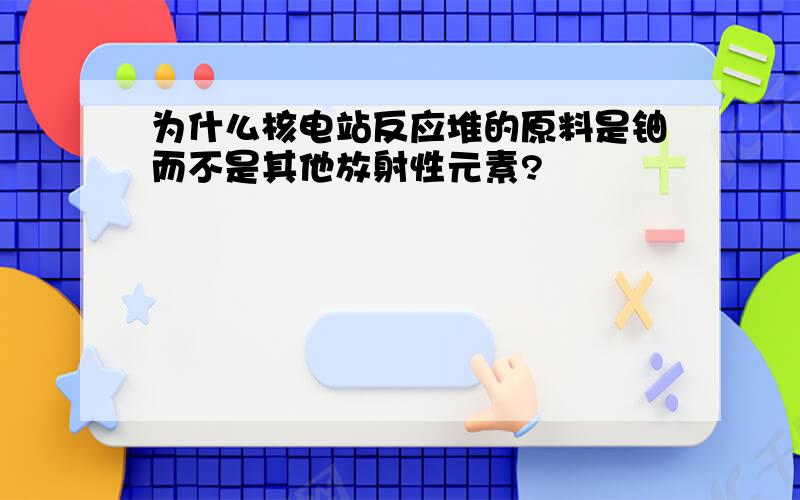 为什么核电站反应堆的原料是铀而不是其他放射性元素?