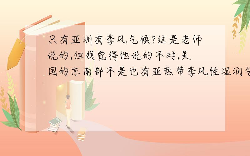 只有亚洲有季风气候?这是老师说的,但我觉得他说的不对,美国的东南部不是也有亚热带季风性湿润气候吗?我问他,他说,美国的东南部气候只是与亚热带季风性湿润气候相似,但成因与亚洲不同