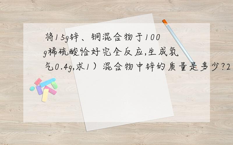 将15g锌、铜混合物于100g稀硫酸恰好完全反应,生成氢气0.4g,求1）混合物中锌的质量是多少?2、所用的100g稀硫酸中水的质量是多少?稀硫酸溶液中溶质的质量分数是多少?3.反应后所得溶液中溶质