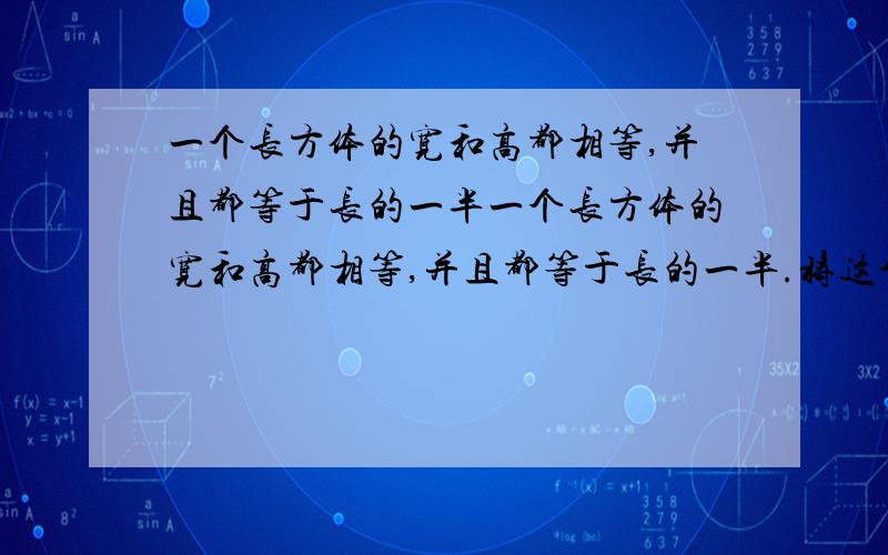 一个长方体的宽和高都相等,并且都等于长的一半一个长方体的宽和高都相等,并且都等于长的一半.将这个长方体切成12个小长方体这些小长方体表面积之和为600平方分米.求这个大长方体的体