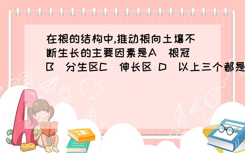 在根的结构中,推动根向土壤不断生长的主要因素是A．根冠 B．分生区C．伸长区 D．以上三个都是主要因素 说说理由哦