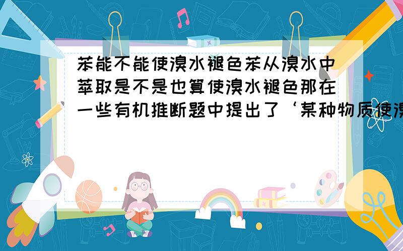 苯能不能使溴水褪色苯从溴水中萃取是不是也算使溴水褪色那在一些有机推断题中提出了‘某种物质使溴水褪色’时，能不能考虑苯