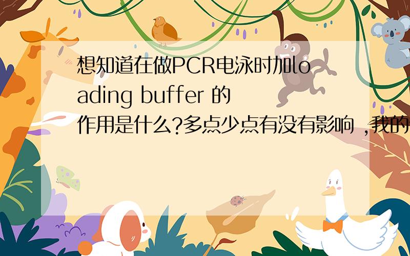 想知道在做PCR电泳时加loading buffer 的作用是什么?多点少点有没有影响 ,我的体系是20ul,我加2ul,6X的loading buffer 混合后 取7ul上样可以吗