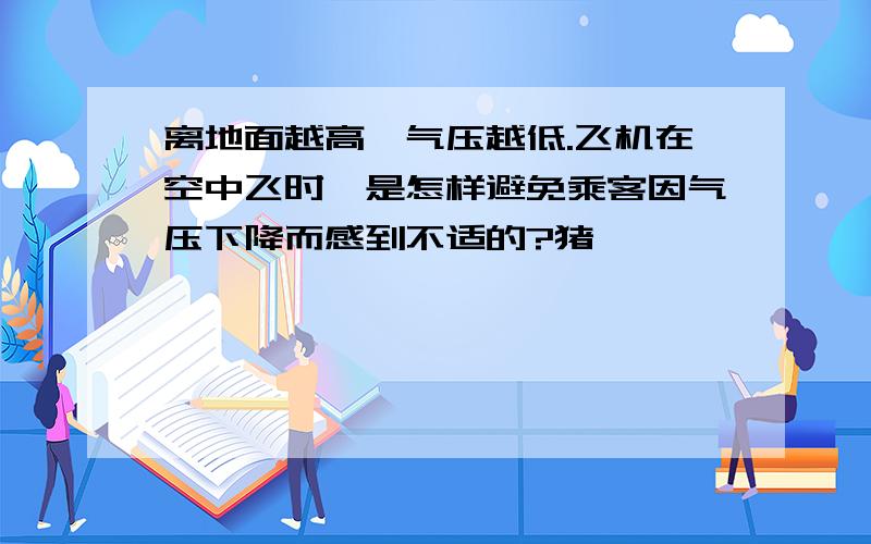 离地面越高,气压越低.飞机在空中飞时,是怎样避免乘客因气压下降而感到不适的?猪