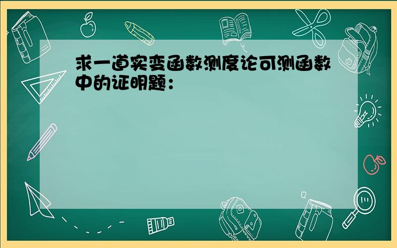 求一道实变函数测度论可测函数中的证明题：