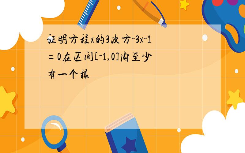 证明方程x的3次方-3x-1=0在区间[-1,0]内至少有一个根