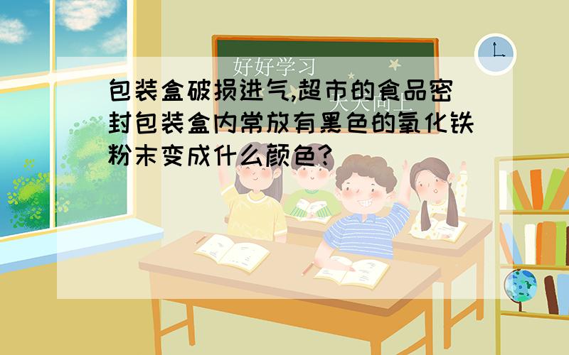 包装盒破损进气,超市的食品密封包装盒内常放有黑色的氧化铁粉末变成什么颜色?