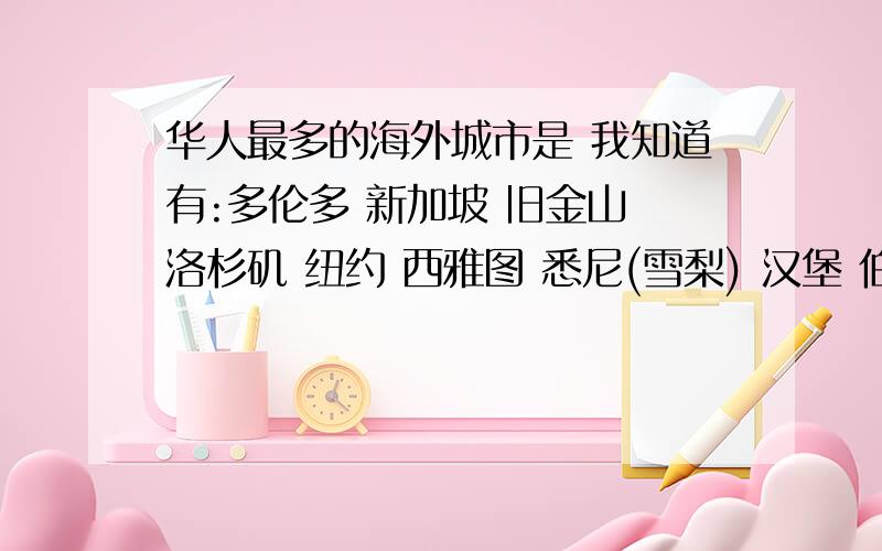 华人最多的海外城市是 我知道有:多伦多 新加坡 旧金山 洛杉矶 纽约 西雅图 悉尼(雪梨) 汉堡 伯明翰 有没有其他的?