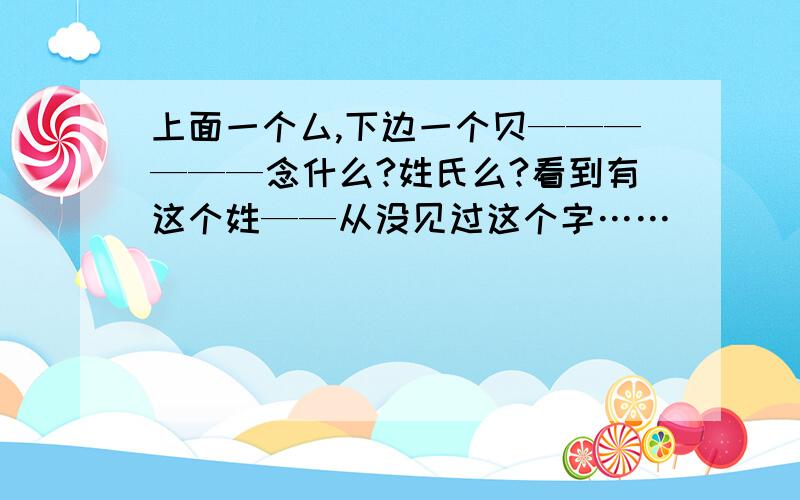 上面一个厶,下边一个贝——————念什么?姓氏么?看到有这个姓——从没见过这个字……