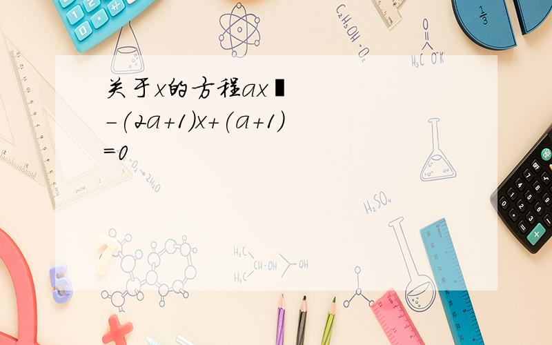 关于x的方程ax²-(2a+1)x+(a+1)=0