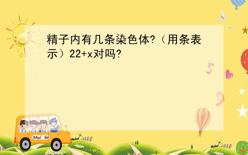 精子内有几条染色体?（用条表示）22+x对吗?