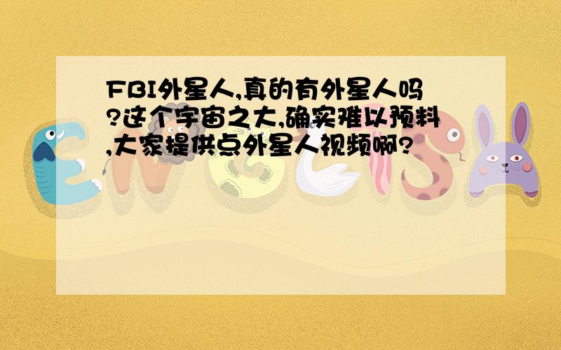 FBI外星人,真的有外星人吗?这个宇宙之大,确实难以预料,大家提供点外星人视频啊?