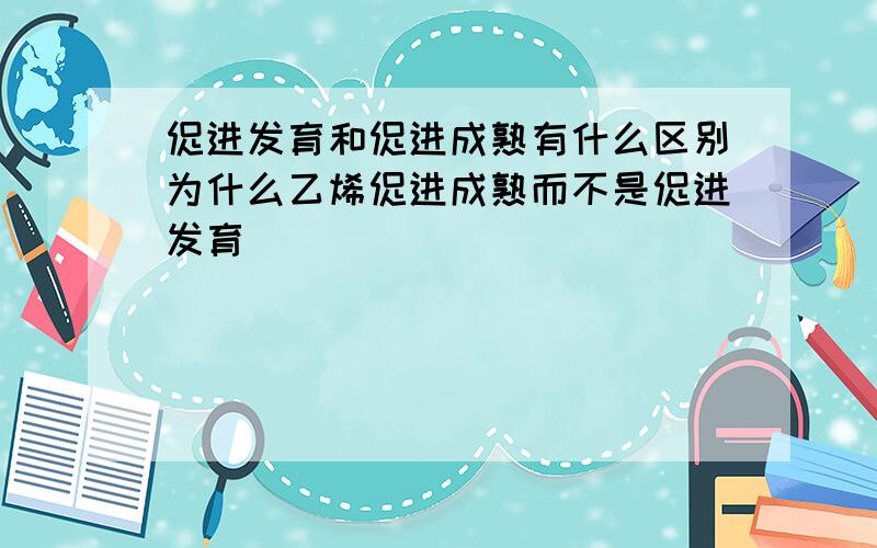 促进发育和促进成熟有什么区别为什么乙烯促进成熟而不是促进发育