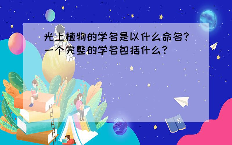 光上植物的学名是以什么命名?一个完整的学名包括什么?