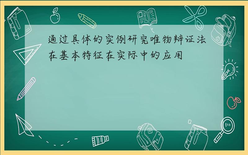 通过具体的实例研究唯物辩证法在基本特征在实际中的应用