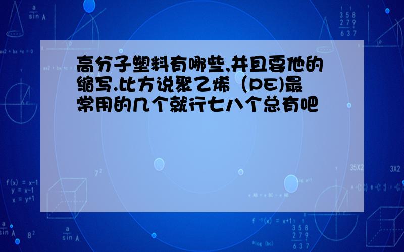 高分子塑料有哪些,并且要他的缩写.比方说聚乙烯（PE)最常用的几个就行七八个总有吧