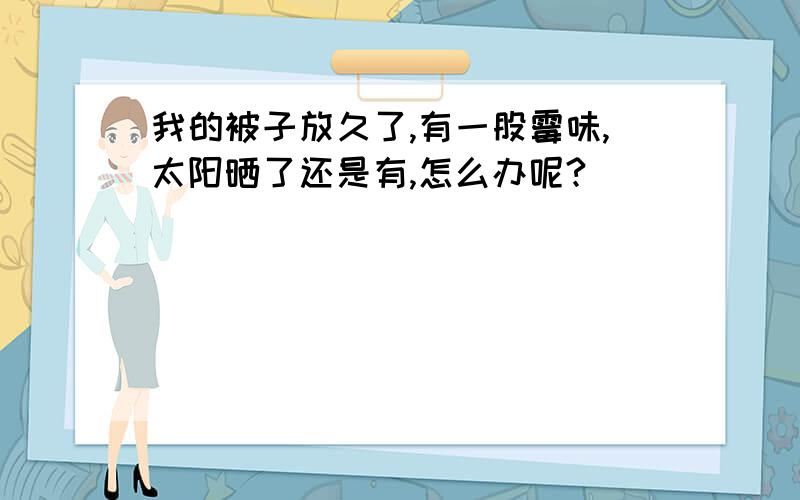 我的被子放久了,有一股霉味,太阳晒了还是有,怎么办呢?