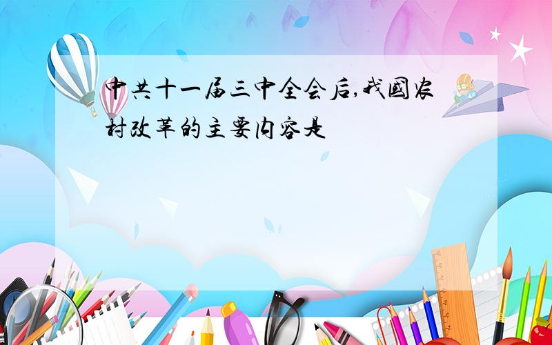 中共十一届三中全会后,我国农村改革的主要内容是