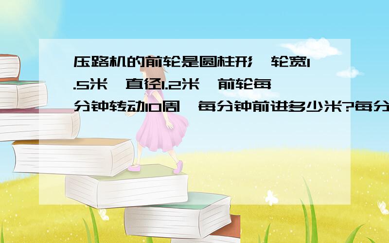 压路机的前轮是圆柱形,轮宽1.5米,直径1.2米,前轮每分钟转动10周,每分钟前进多少米?每分钟压路多少平方米