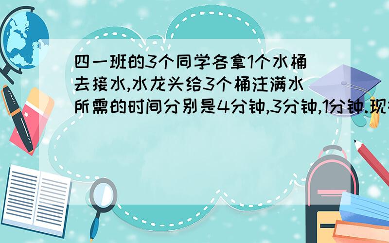 四一班的3个同学各拿1个水桶去接水,水龙头给3个桶注满水所需的时间分别是4分钟,3分钟,1分钟.现在只有1个水龙头可以接水.怎样安排,能使他们总的等候时间最短?这个最短时间是多少?