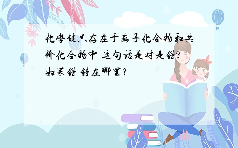 化学键只存在于离子化合物和共价化合物中 这句话是对是错?如果错 错在哪里?