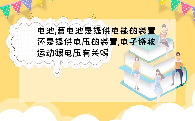 电池,蓄电池是提供电能的装置还是提供电压的装置,电子绕核运动跟电压有关吗