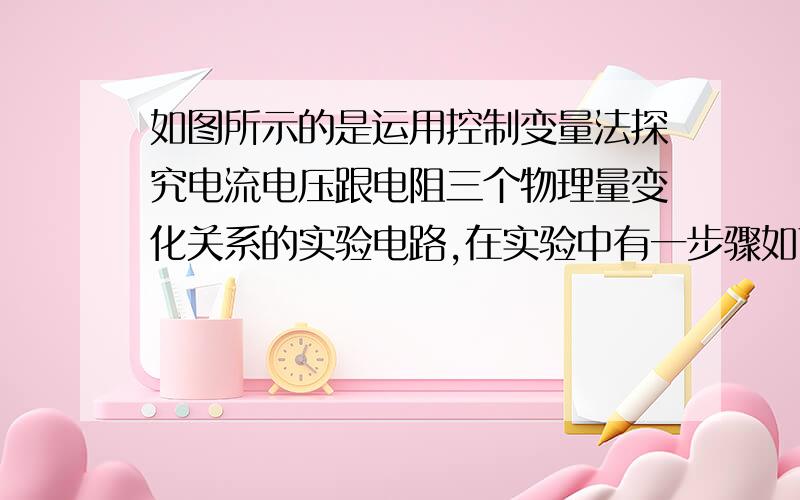 如图所示的是运用控制变量法探究电流电压跟电阻三个物理量变化关系的实验电路,在实验中有一步骤如下：几次改变电阻箱R的阻值,那么这一过程是为了探究一下关系中的A,保持电阻不变,探