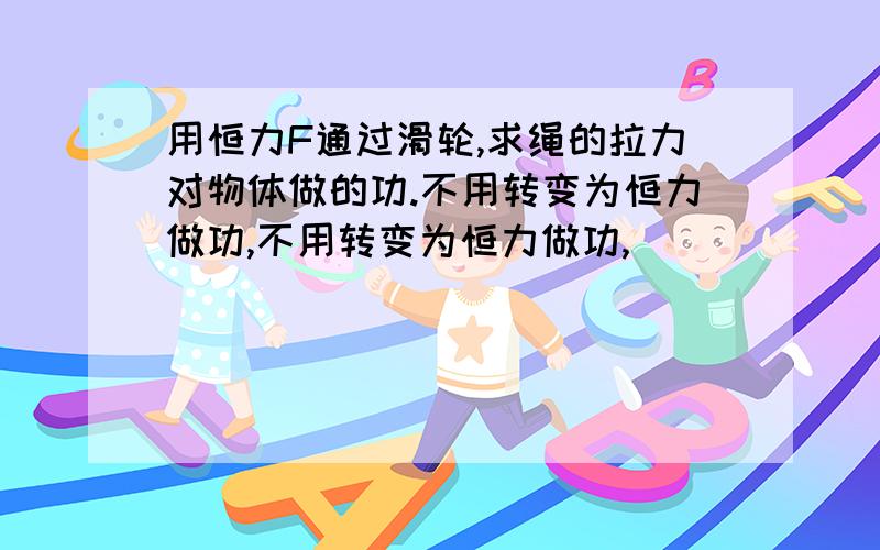 用恒力F通过滑轮,求绳的拉力对物体做的功.不用转变为恒力做功,不用转变为恒力做功,