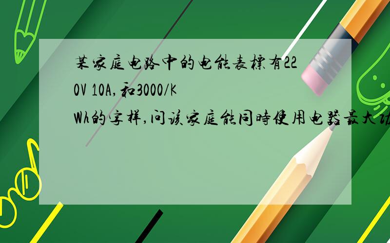 某家庭电路中的电能表标有220V 10A,和3000/KWh的字样,问该家庭能同时使用电器最大功率多少?