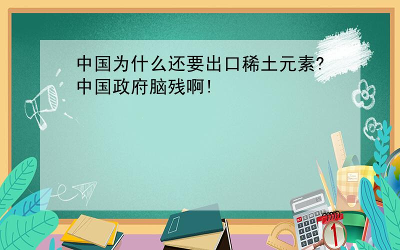 中国为什么还要出口稀土元素?中国政府脑残啊!