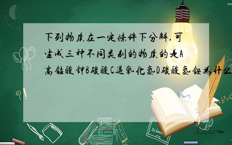 下列物质在一定条件下分解,可生成三种不同类别的物质的是A高锰酸钾B碳酸C过氧化氢D碳酸氢铵为什么