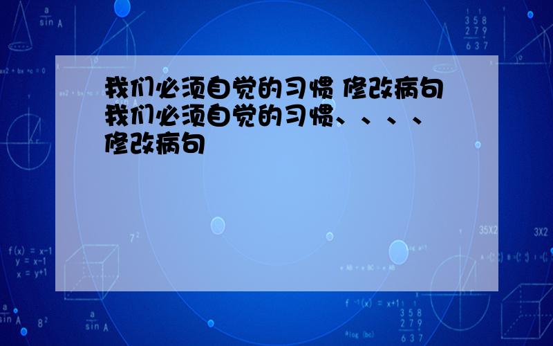 我们必须自觉的习惯 修改病句我们必须自觉的习惯、、、、 修改病句