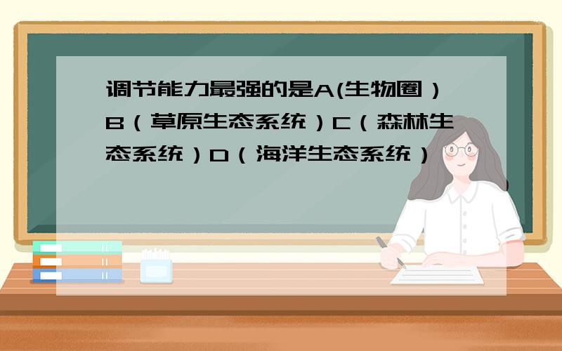 调节能力最强的是A(生物圈）B（草原生态系统）C（森林生态系统）D（海洋生态系统）