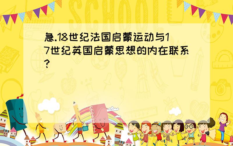 急.18世纪法国启蒙运动与17世纪英国启蒙思想的内在联系?