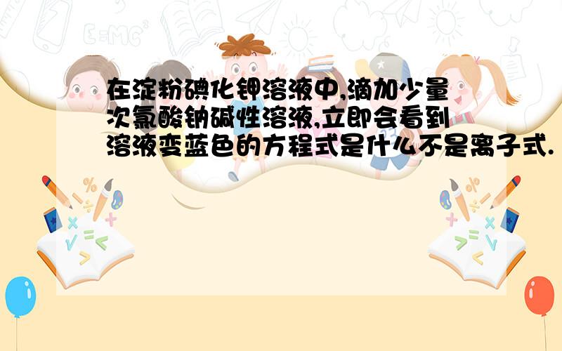 在淀粉碘化钾溶液中,滴加少量次氯酸钠碱性溶液,立即会看到溶液变蓝色的方程式是什么不是离子式.