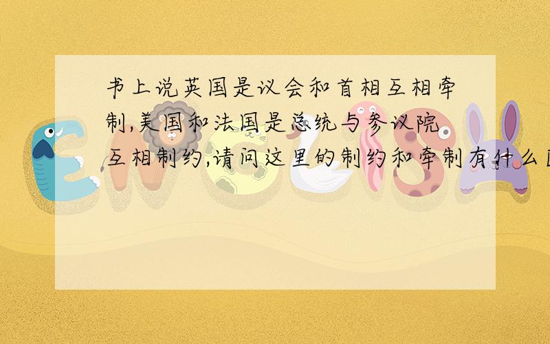 书上说英国是议会和首相互相牵制,美国和法国是总统与参议院互相制约,请问这里的制约和牵制有什么区别?