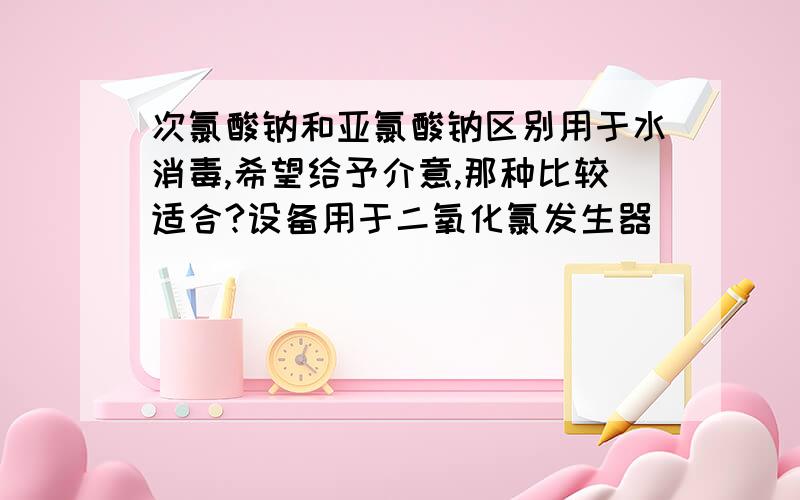 次氯酸钠和亚氯酸钠区别用于水消毒,希望给予介意,那种比较适合?设备用于二氧化氯发生器